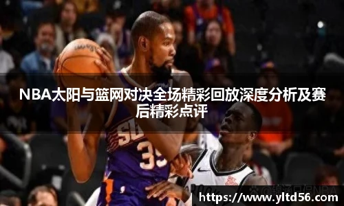v66NBA太阳与篮网对决全场精彩回放深度分析及赛后精彩点评