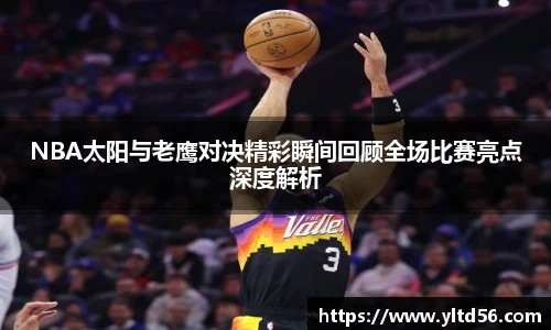 v66NBA太阳与老鹰对决精彩瞬间回顾全场比赛亮点深度解析
