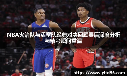 NBA火箭队与活塞队经典对决回顾赛后深度分析与精彩瞬间重温